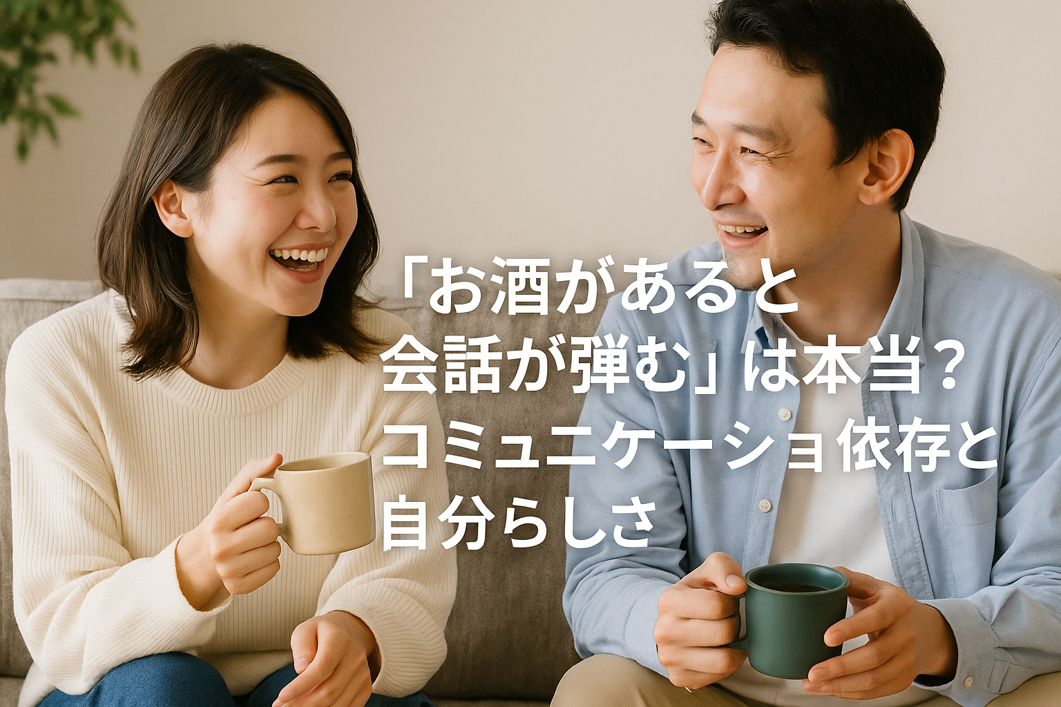 日本人の男女がソファに座り、お茶を手に持ちながら笑顔で会話している様子。中央寄せで「お酒があると会話が弾む」は本当？コミュニケーション依存と自分らしさ、の文字入り。